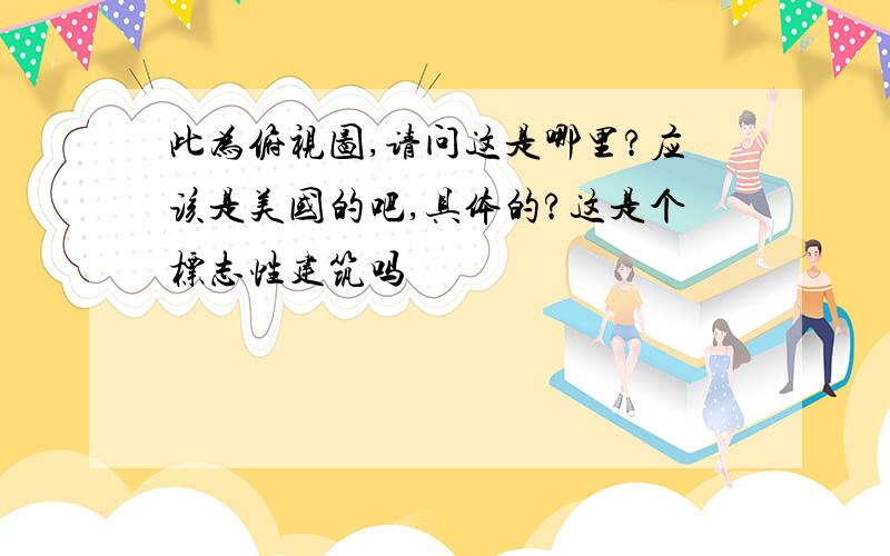 此为俯视图,请问这是哪里?应该是美国的吧,具体的?这是个标志性建筑吗