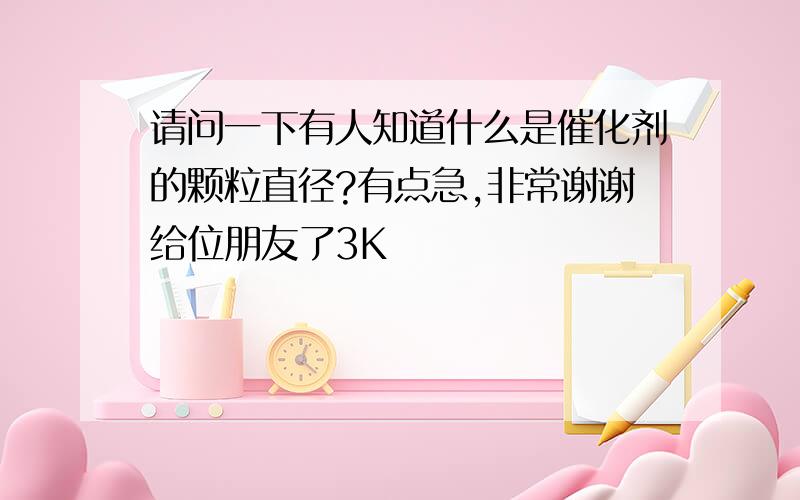 请问一下有人知道什么是催化剂的颗粒直径?有点急,非常谢谢给位朋友了3K