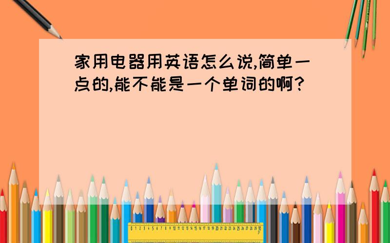 家用电器用英语怎么说,简单一点的,能不能是一个单词的啊？