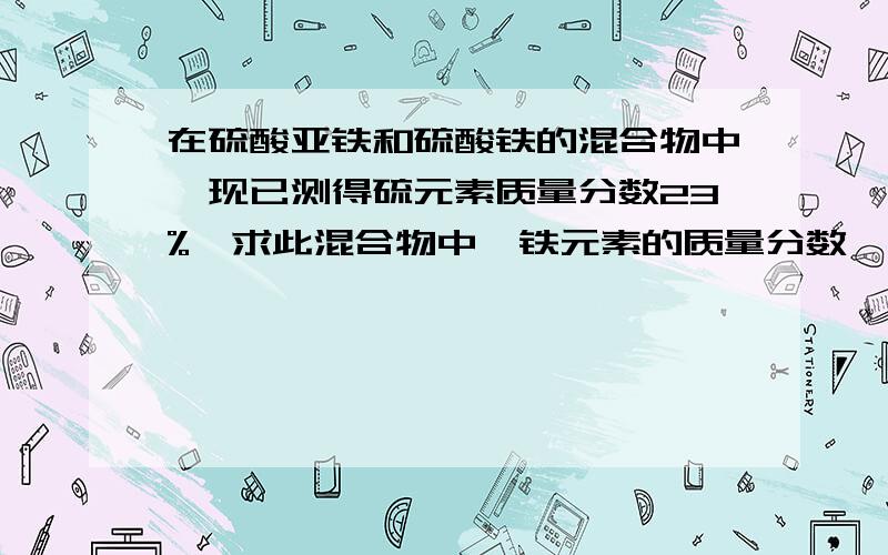 在硫酸亚铁和硫酸铁的混合物中,现已测得硫元素质量分数23%,求此混合物中,铁元素的质量分数