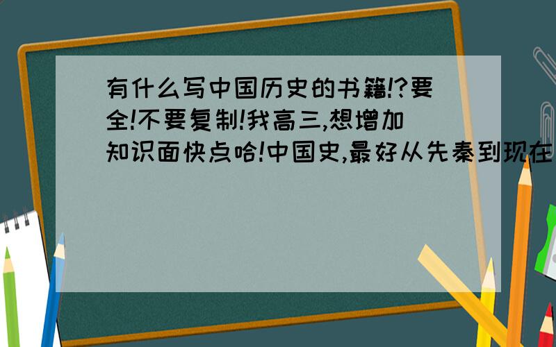 有什么写中国历史的书籍!?要全!不要复制!我高三,想增加知识面快点哈!中国史,最好从先秦到现在