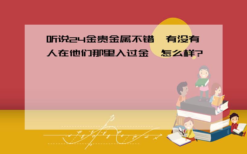 听说24金贵金属不错,有没有人在他们那里入过金,怎么样?