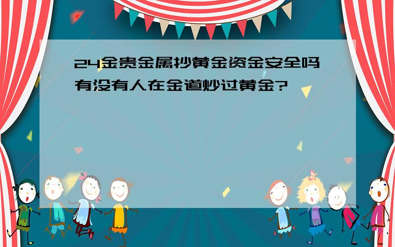 24金贵金属抄黄金资金安全吗有没有人在金道炒过黄金?