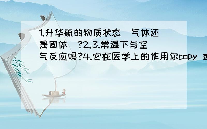 1.升华硫的物质状态（气体还是固体）?2.3.常温下与空气反应吗?4.它在医学上的作用你copy 或不copy 说的明白点..5 樟脑的医学作用 6 飘柔洗发露里有HCI 还有一些碱,这样混合在一起,7 如果发生