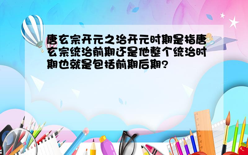 唐玄宗开元之治开元时期是指唐玄宗统治前期还是他整个统治时期也就是包括前期后期?