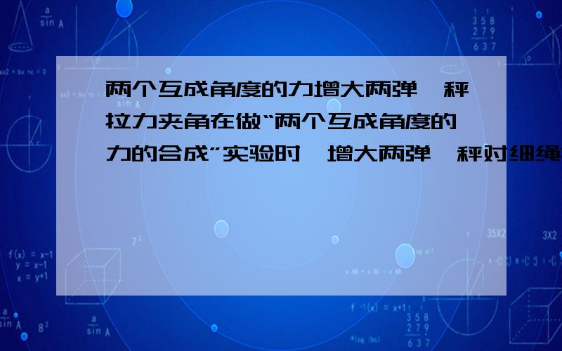 两个互成角度的力增大两弹簧秤拉力夹角在做“两个互成角度的力的合成”实验时,增大两弹簧秤对细绳拉力间的夹角,同时保证橡皮条两端点的位置不变,则A两弹簧秤的示数一定都增大B两弹