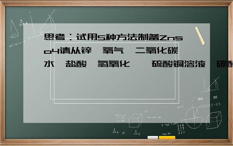 思考：试用5种方法制备Znso4请从锌、氧气、二氧化碳、水、盐酸、氢氧化钡、硫酸铜溶液、碳酸钙中选出适当的物质.按下列要求写出有关的化学方程式.{1}写出酸的化学反应：{2}生成2种氧化