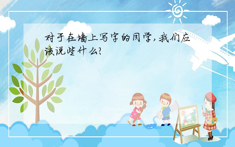 对于在墙上写字的同学,我们应该说些什么?