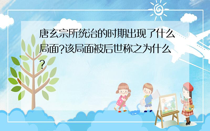 唐玄宗所统治的时期出现了什么局面?该局面被后世称之为什么?