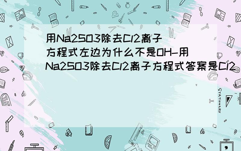 用Na2SO3除去Cl2离子方程式左边为什么不是OH-用Na2SO3除去Cl2离子方程式答案是Cl2 + SO32- + H2O ---> 2H+ + 2Cl- + SO42-为什么不可以是2OH-+SO32-+Cl2==SO42-+2Cl+2H2O?因为亚硫酸钠是显碱性的啊