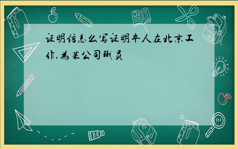 证明信怎么写证明本人在北京工作,为某公司职员