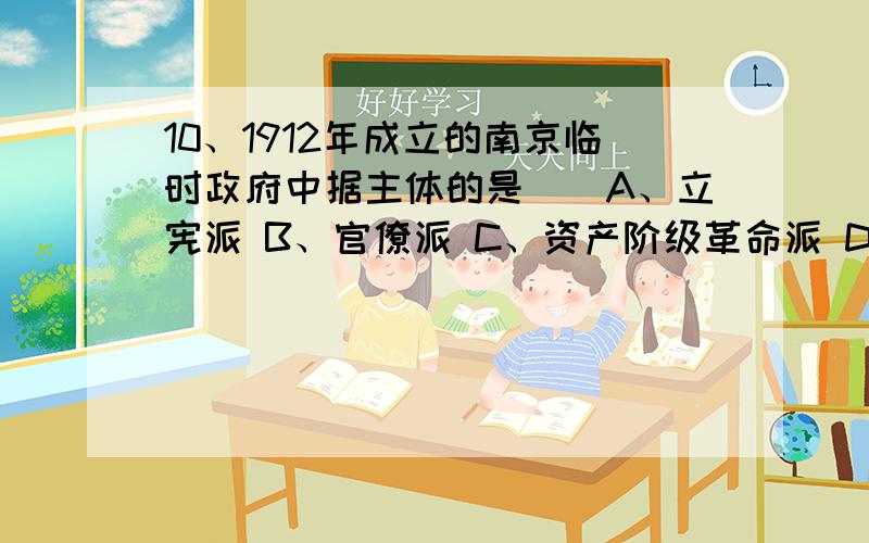 10、1912年成立的南京临时政府中据主体的是（）A、立宪派 B、官僚派 C、资产阶级革命派 D、立宪派和官僚派