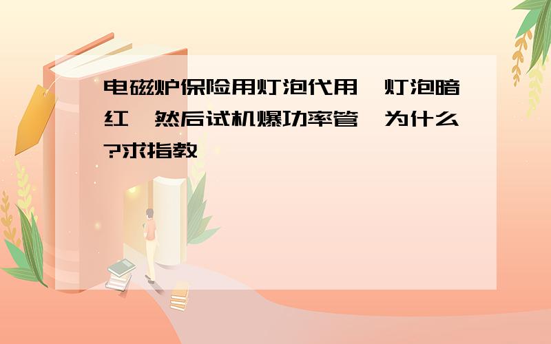 电磁炉保险用灯泡代用,灯泡暗红,然后试机爆功率管,为什么?求指教