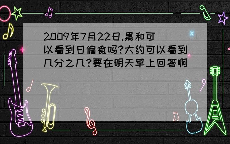 2009年7月22日,黑和可以看到日偏食吗?大约可以看到几分之几?要在明天早上回答啊