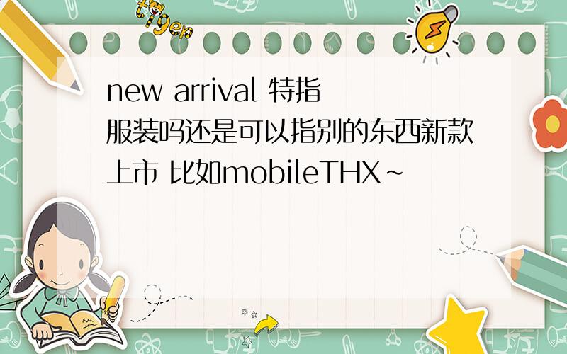 new arrival 特指服装吗还是可以指别的东西新款上市 比如mobileTHX~