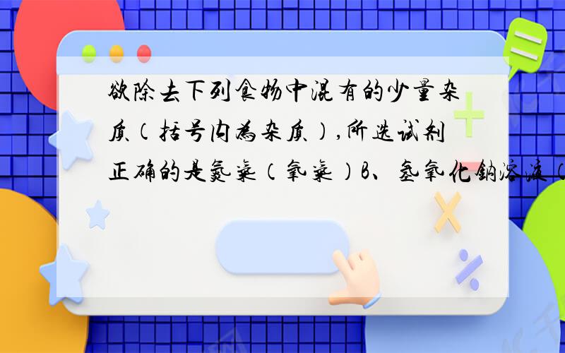 欲除去下列食物中混有的少量杂质（括号内为杂质）,所选试剂正确的是氮气（氧气）B、氢氧化钠溶液（碳酸钠）----澄清石灰水、c,二氧化碳（一氧化碳）----氧气 D、氯化钾溶液（碳酸钾）--