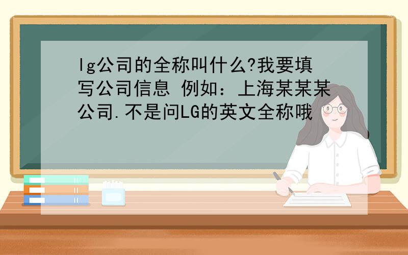 lg公司的全称叫什么?我要填写公司信息 例如：上海某某某公司.不是问LG的英文全称哦