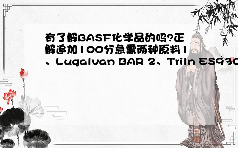 有了解BASF化学品的吗?正解追加100分急需两种原料1、Lugalvan BAR 2、Triln ES93000