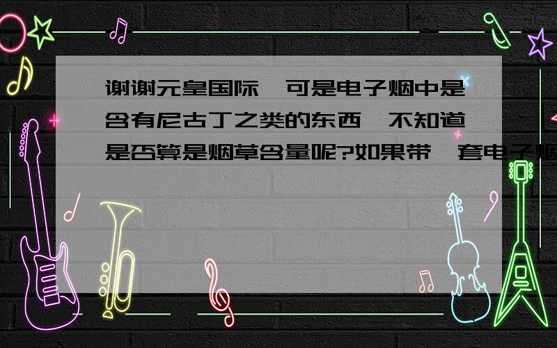 谢谢元皇国际,可是电子烟中是含有尼古丁之类的东西,不知道是否算是烟草含量呢?如果带一套电子烟,是否还可以带两条香烟呢?