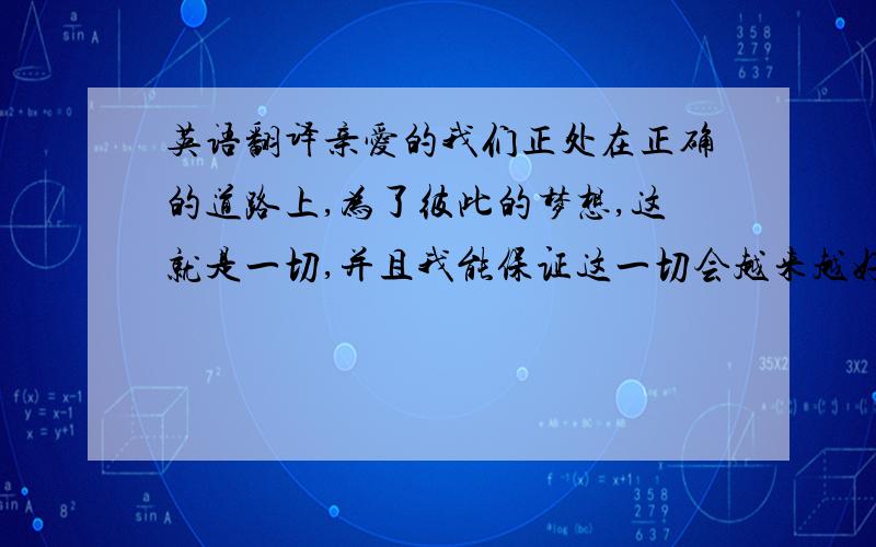 英语翻译亲爱的我们正处在正确的道路上,为了彼此的梦想,这就是一切,并且我能保证这一切会越来越好,