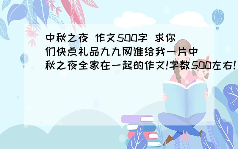 中秋之夜 作文500字 求你们快点礼品九九网谁给我一片中秋之夜全家在一起的作文!字数500左右!