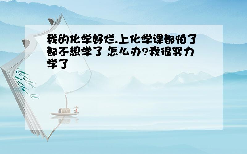 我的化学好烂.上化学课都怕了都不想学了 怎么办?我很努力学了