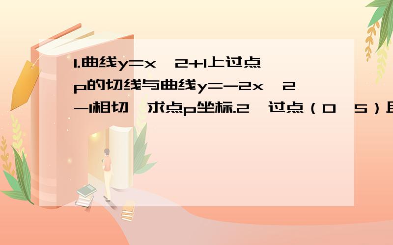 1.曲线y=x^2+1上过点p的切线与曲线y=-2x^2-1相切,求点p坐标.2、过点（0,5）且与y=5√x相切的切线方程是多少?PS:两个小问题,都是与导数有关的.