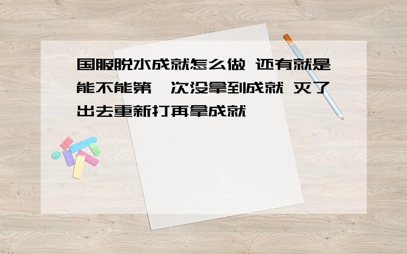 国服脱水成就怎么做 还有就是能不能第一次没拿到成就 灭了出去重新打再拿成就