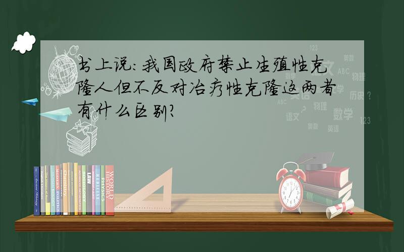 书上说:我国政府禁止生殖性克隆人但不反对冶疗性克隆这两者有什么区别?