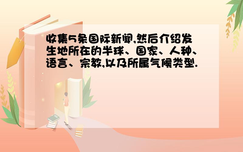 收集5条国际新闻,然后介绍发生地所在的半球、国家、人种、语言、宗教,以及所属气候类型.