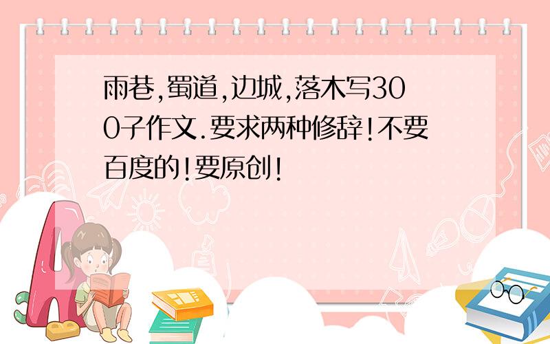 雨巷,蜀道,边城,落木写300子作文.要求两种修辞!不要百度的!要原创!