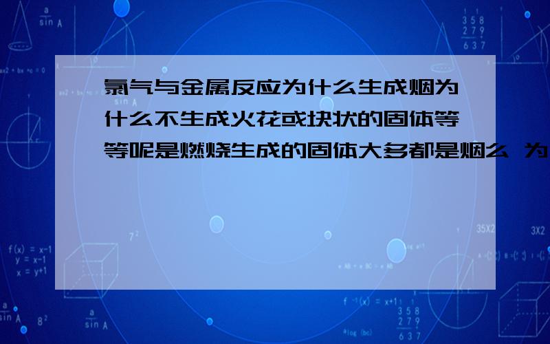 氯气与金属反应为什么生成烟为什么不生成火花或块状的固体等等呢是燃烧生成的固体大多都是烟么 为什么呢