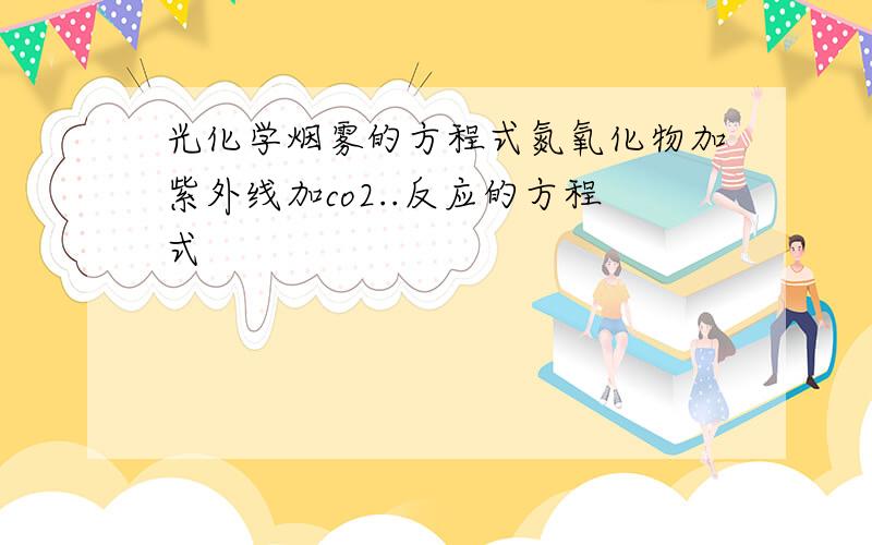 光化学烟雾的方程式氮氧化物加紫外线加co2..反应的方程式