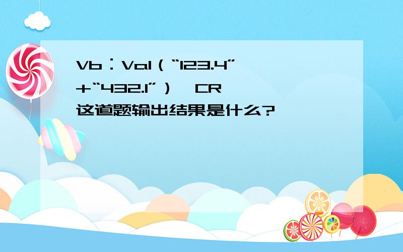 Vb：Val（“123.4”+“432.1”）＜CR＞ 这道题输出结果是什么?