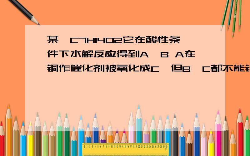 某酯C7H14O2它在酸性条件下水解反应得到A,B A在铜作催化剂被氧化成C,但B,C都不能银镜反应,则酯结构几种答案说C不能发生银镜反应,所以A中至少有3个碳原子,且含结构-CHOH,这是为什么啊