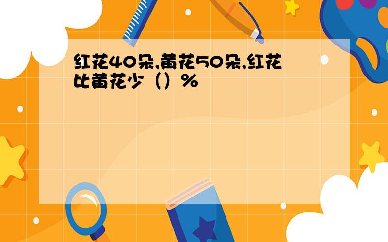 红花40朵,黄花50朵,红花比黄花少（）％