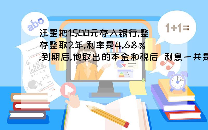 汪星把1500元存入银行,整存整取2年,利率是4.68％,到期后,他取出的本金和税后 利息一共是多少元?税率是5％