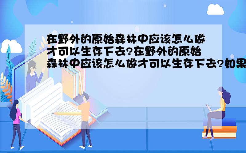 在野外的原始森林中应该怎么做才可以生存下去?在野外的原始森林中应该怎么做才可以生存下去?如果误入原始森林应该怎么做,怎么求生,在没有通讯工具的情况下!