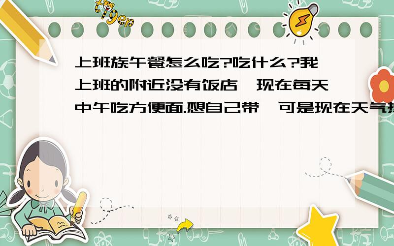 上班族午餐怎么吃?吃什么?我上班的附近没有饭店,现在每天中午吃方便面.想自己带,可是现在天气热,带什么东西好呢?我们公司有微波炉.