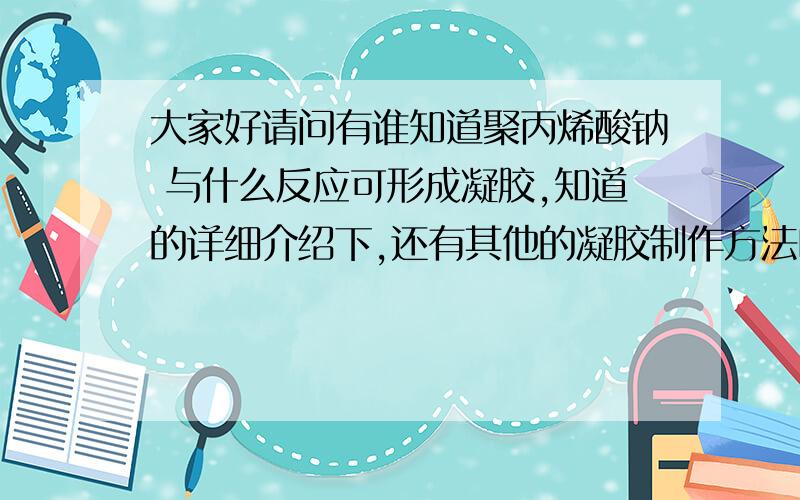 大家好请问有谁知道聚丙烯酸钠 与什么反应可形成凝胶,知道的详细介绍下,还有其他的凝胶制作方法吗