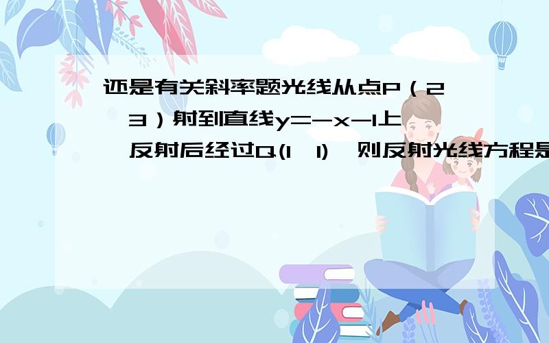 还是有关斜率题光线从点P（2,3）射到直线y=-x-1上,反射后经过Q(1,1),则反射光线方程是什么,