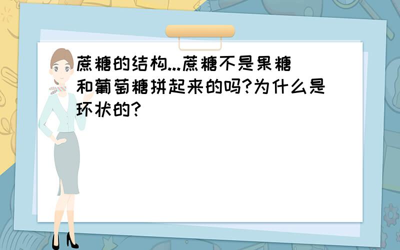 蔗糖的结构...蔗糖不是果糖和葡萄糖拼起来的吗?为什么是环状的?