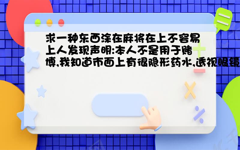 求一种东西涂在麻将在上不容易上人发现声明:本人不是用于赌博,我知道市面上有很隐形药水,透视眼镜之类的东西.我只要求在日常生活中容易找得到东西,涂在麻将上留意就看得出来.不留意