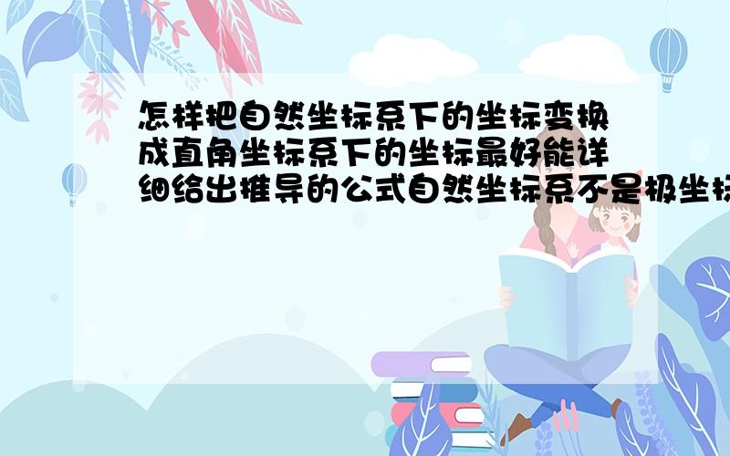 怎样把自然坐标系下的坐标变换成直角坐标系下的坐标最好能详细给出推导的公式自然坐标系不是极坐标系，自然坐标系的两个轴分别是切线方向和法线方向的