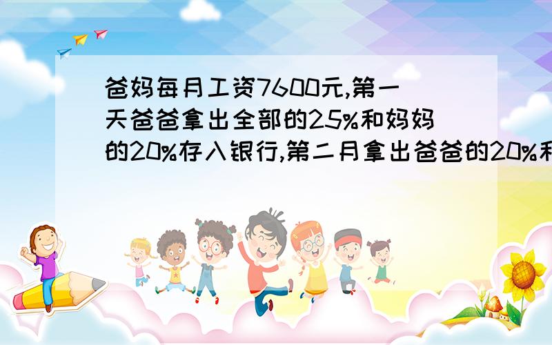 爸妈每月工资7600元,第一天爸爸拿出全部的25%和妈妈的20%存入银行,第二月拿出爸爸的20%和妈妈的25%存入银行,第一月比第二月多100元,求妈每月工资