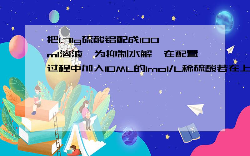 把1.71g硫酸铝配成100ml溶液,为抑制水解,在配置过程中加入10ML的1mol/L稀硫酸若在上述溶液中逐滴加入0.8mol/L的氢氧化钠溶液,直至过量.（1）最多产生多少克沉淀(2)滴加氢氧化钠溶液至沉淀恰好