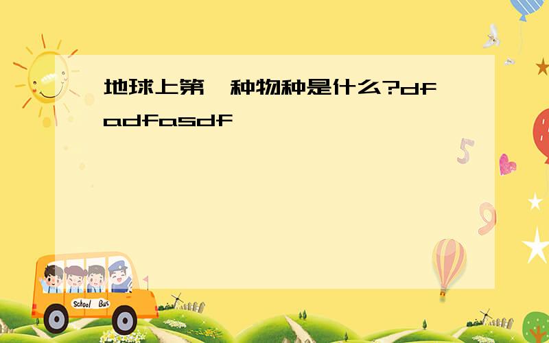 地球上第一种物种是什么?dfadfasdf