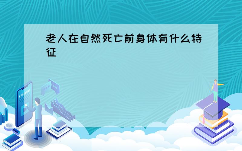 老人在自然死亡前身体有什么特征