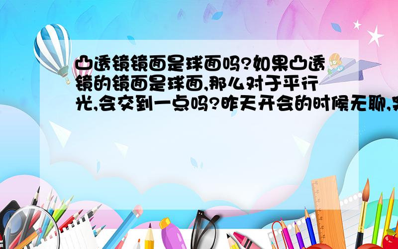 凸透镜镜面是球面吗?如果凸透镜的镜面是球面,那么对于平行光,会交到一点吗?昨天开会的时候无聊,突然想到这个问题,就算了一下.我假设凸透镜迎光侧是一个平面,出光侧是一个球面,我计算