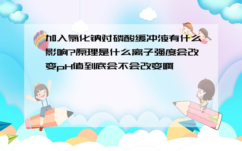 加入氯化钠对磷酸缓冲液有什么影响?原理是什么离子强度会改变pH值到底会不会改变啊